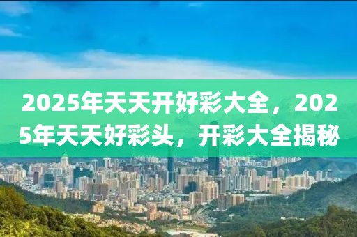 2025年天天開(kāi)好彩大全,2025年天天開(kāi)好彩大全，夢(mèng)想與努力的交響樂(lè)章